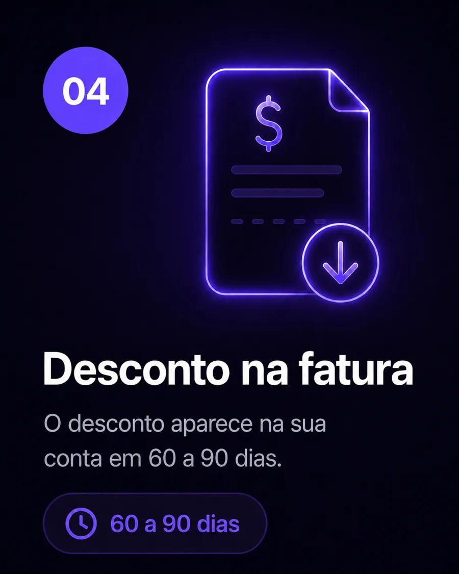 04 — Desconto na fatura. O desconto aparece na sua conta em 60 a 90 dias.